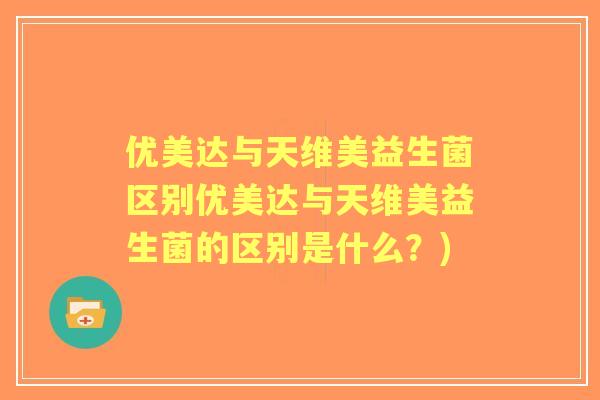 优美达与天维美益生菌区别优美达与天维美益生菌的区别是什么？)