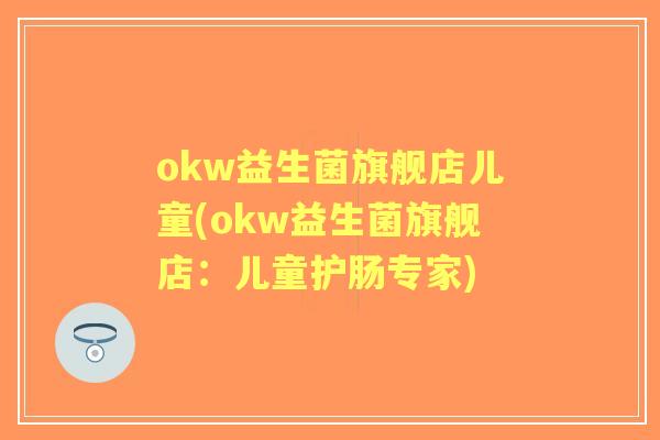 okw益生菌旗舰店儿童(okw益生菌旗舰店:儿童护肠专家) okw益生菌旗舰店儿童(okw益生菌旗舰店:儿童护肠专家)
