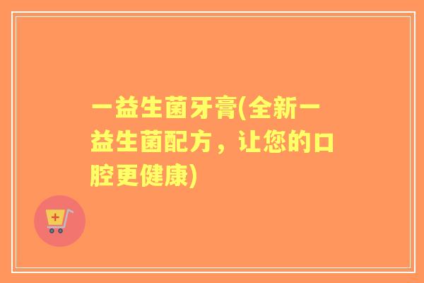 一益生菌牙膏(全新一益生菌配方，让您的口腔更健康)