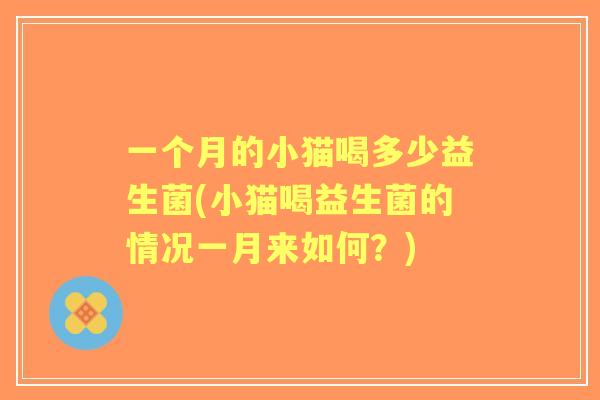一个月的小猫喝多少益生菌(小猫喝益生菌的情况一月来如何?) 一个月的小猫喝多少益生菌(小猫喝益生菌的情况一月来如何?)