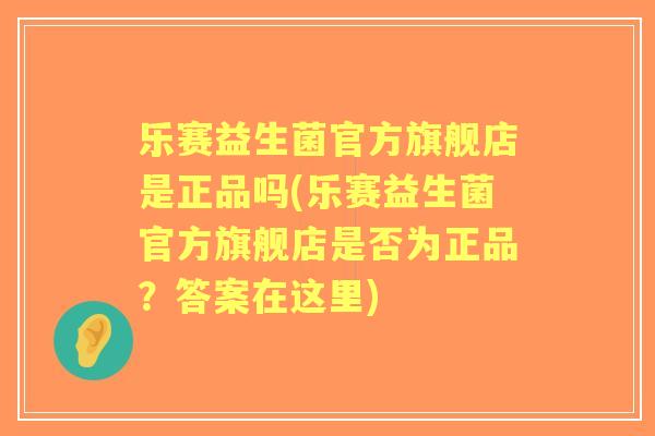 乐赛益生菌官方旗舰店是正品吗(乐赛益生菌官方旗舰店是否为正品?答案在这里) 乐赛益生菌官方旗舰店是正品吗(乐赛益生菌官方旗舰店是否为正品?答案在这里)