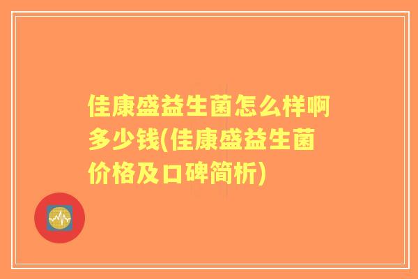 佳康盛益生菌怎么样啊多少钱(佳康盛益生菌价格及口碑简析)