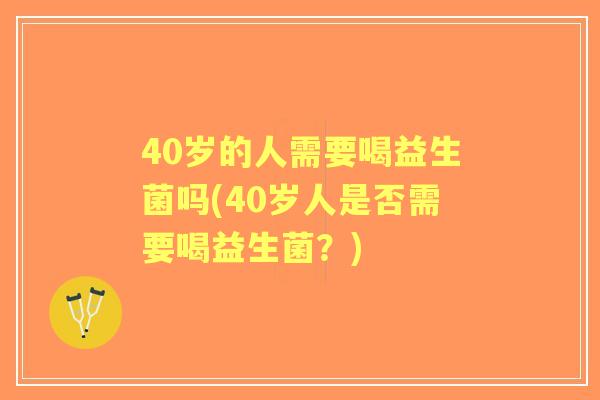 40岁的人需要喝益生菌吗(40岁人是否需要喝益生菌?) 40岁的人需要喝益生菌吗(40岁人是否需要喝益生菌?)