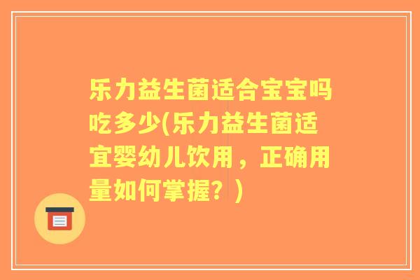 乐力益生菌适合宝宝吗吃多少(乐力益生菌适宜婴幼儿饮用，正确用量如何掌握？)