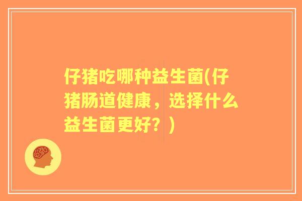 仔猪吃哪种益生菌(仔猪肠道健康，选择什么益生菌更好？)