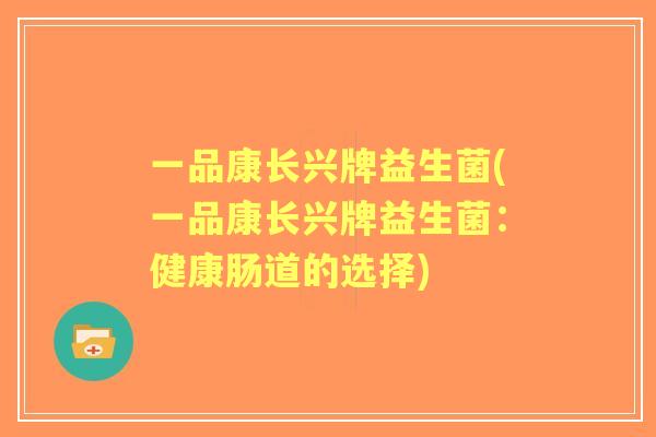 一品康长兴牌益生菌(一品康长兴牌益生菌:健康肠道的选择) 一品康长兴牌益生菌(一品康长兴牌益生菌:健康肠道的选择)