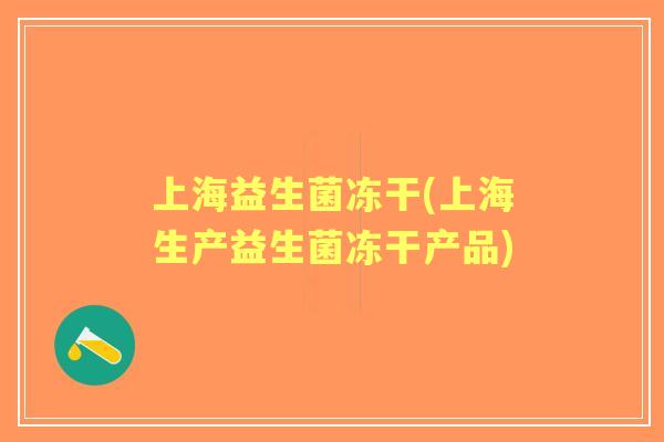 上海益生菌冻干(上海生产益生菌冻干产品)