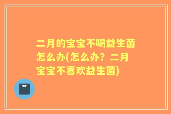 二月的宝宝不喝益生菌怎么办(怎么办?二月宝宝不喜欢益生菌) 二月的宝宝不喝益生菌怎么办(怎么办?二月宝宝不喜欢益生菌)