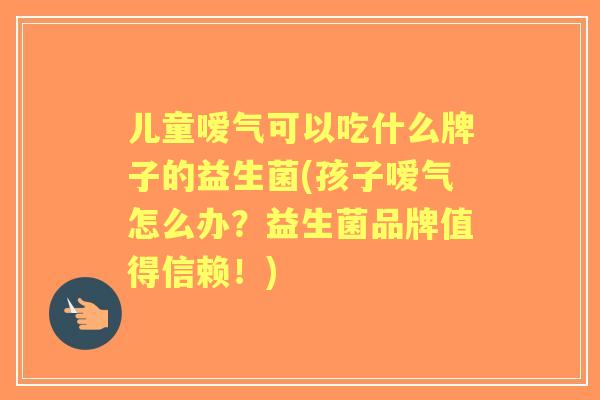 儿童嗳气可以吃什么牌子的益生菌(孩子嗳气怎么办?益生菌品牌值得信赖!) 儿童嗳气可以吃什么牌子的益生菌(孩子嗳气怎么办?益生菌品牌值得信赖!)