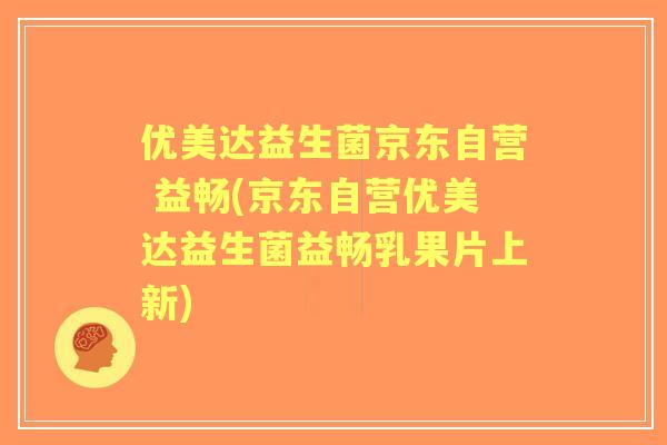优美达益生菌京东自营 益畅(京东自营优美达益生菌益畅乳果片上新)