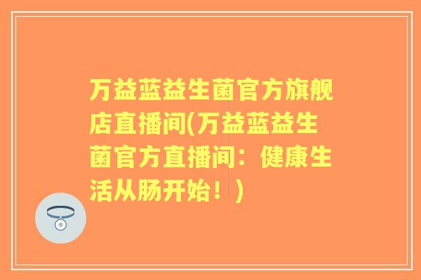 万益蓝益生菌官方旗舰店直播间(万益蓝益生菌官方直播间：健康生活从肠开始！)