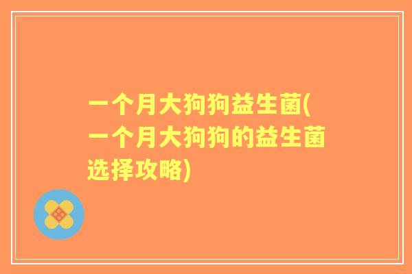 一个月大狗狗益生菌(一个月大狗狗的益生菌选择攻略)