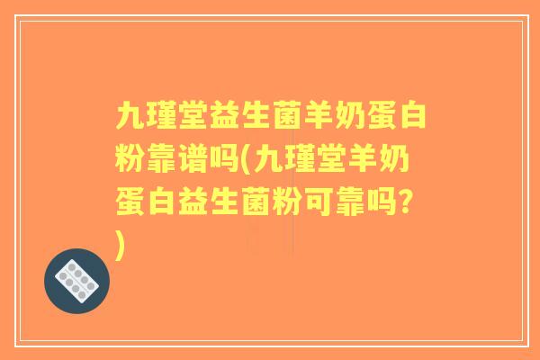 九瑾堂益生菌羊奶蛋白粉靠谱吗(九瑾堂羊奶蛋白益生菌粉可靠吗？)