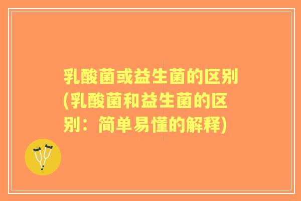 乳酸菌或益生菌的区别(乳酸菌和益生菌的区别：简单易懂的解释)