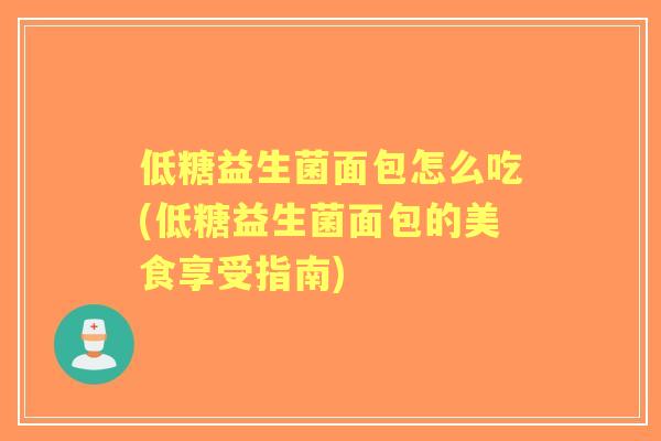 低糖益生菌面包怎么吃(低糖益生菌面包的美食享受指南)