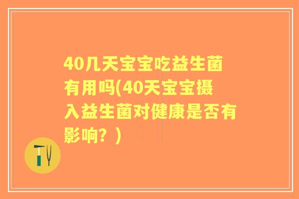 40几天宝宝吃益生菌有用吗(40天宝宝摄入益生菌对健康是否有影响?) 40几天宝宝吃益生菌有用吗(40天宝宝摄入益生菌对健康是否有影响?)