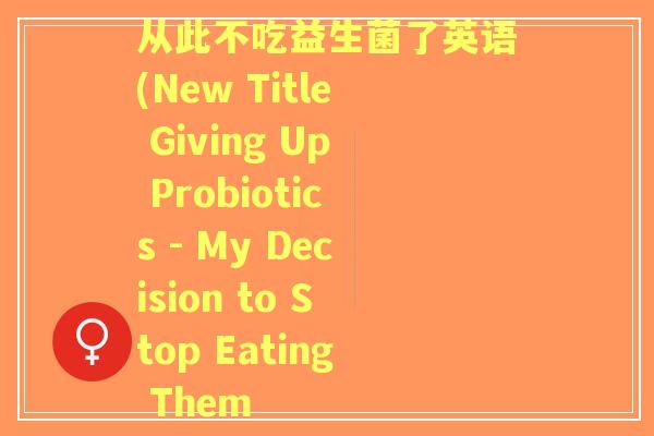 从此不吃益生菌了英语(New Title Giving Up Probiotics - My Decision to Stop Eating Them
