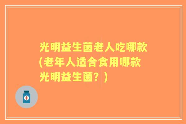 光明益生菌老人吃哪款(老年人适合食用哪款光明益生菌？)