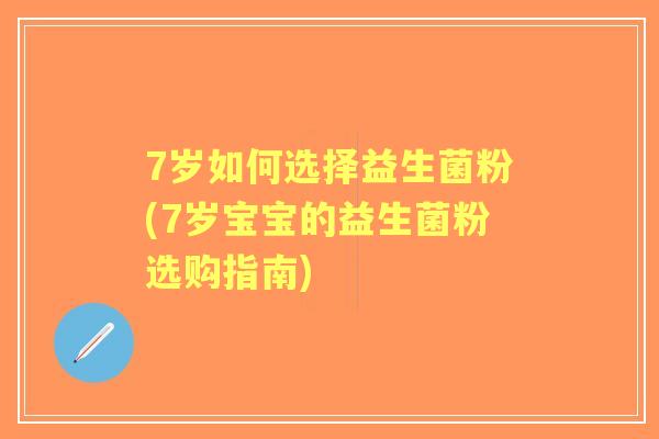 7岁如何选择益生菌粉(7岁宝宝的益生菌粉选购指南)