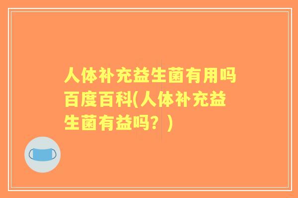 人体补充益生菌有用吗百度百科(人体补充益生菌有益吗?) 人体补充益生菌有用吗百度百科(人体补充益生菌有益吗?)