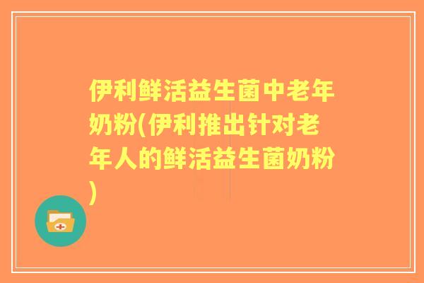 伊利鲜活益生菌中老年奶粉(伊利推出针对老年人的鲜活益生菌奶粉) 伊利鲜活益生菌中老年奶粉(伊利推出针对老年人的鲜活益生菌奶粉)