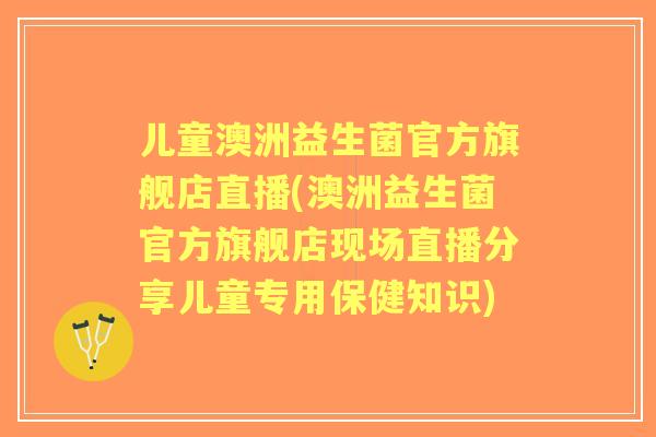 儿童澳洲益生菌官方旗舰店直播(澳洲益生菌官方旗舰店现场直播分享儿童专用保健知识)