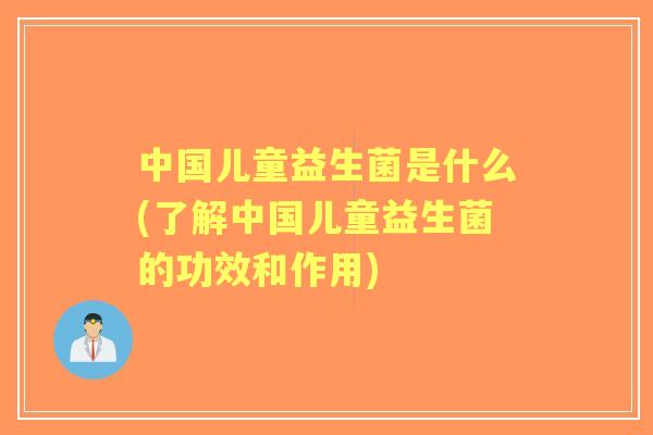 中国儿童益生菌是什么(了解中国儿童益生菌的功效和作用)