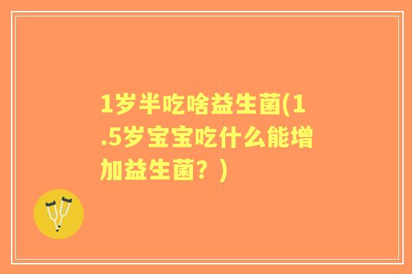 1岁半吃啥益生菌(1.5岁宝宝吃什么能增加益生菌？)