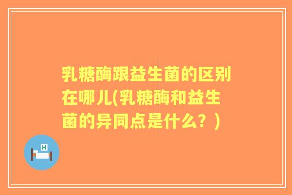 乳糖酶跟益生菌的区别在哪儿(乳糖酶和益生菌的异同点是什么?) 乳糖酶跟益生菌的区别在哪儿(乳糖酶和益生菌的异同点是什么?)
