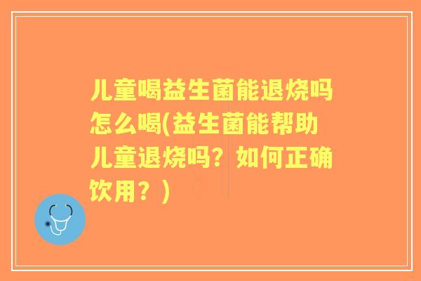 儿童喝益生菌能退烧吗怎么喝(益生菌能帮助儿童退烧吗？如何正确饮用？)