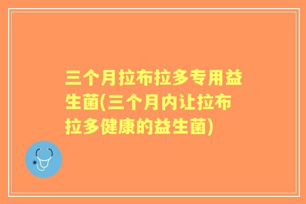三个月拉布拉多专用益生菌(三个月内让拉布拉多健康的益生菌) 三个月拉布拉多专用益生菌(三个月内让拉布拉多健康的益生菌)