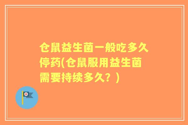 仓鼠益生菌一般吃多久停药(仓鼠服用益生菌需要持续多久?) 仓鼠益生菌一般吃多久停药(仓鼠服用益生菌需要持续多久?)