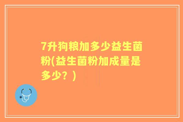 7升狗粮加多少益生菌粉(益生菌粉加成量是多少?) 7升狗粮加多少益生菌粉(益生菌粉加成量是多少?)