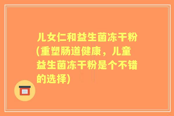 儿女仁和益生菌冻干粉(重塑肠道健康，儿童益生菌冻干粉是个不错的选择)
