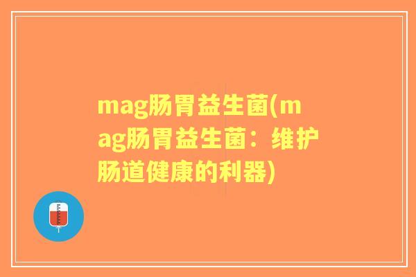 mag肠胃益生菌(mag肠胃益生菌:维护肠道健康的利器) mag肠胃益生菌(mag肠胃益生菌:维护肠道健康的利器)