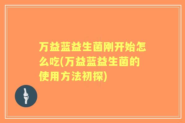 万益蓝益生菌刚开始怎么吃(万益蓝益生菌的使用方法初探)