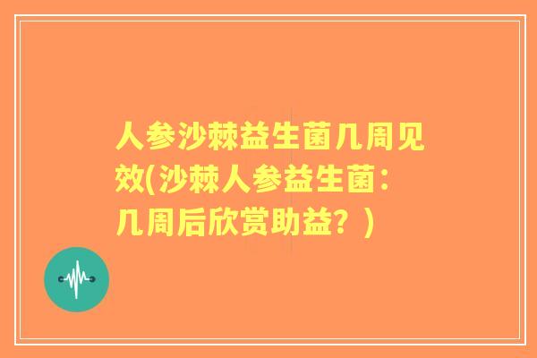 人参沙棘益生菌几周见效(沙棘人参益生菌：几周后欣赏助益？)