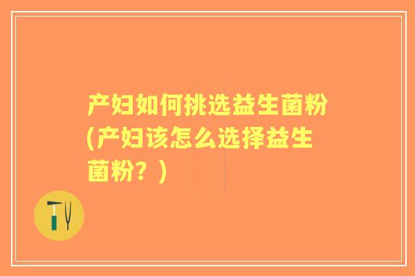 产妇如何挑选益生菌粉(产妇该怎么选择益生菌粉?) 产妇如何挑选益生菌粉(产妇该怎么选择益生菌粉?)