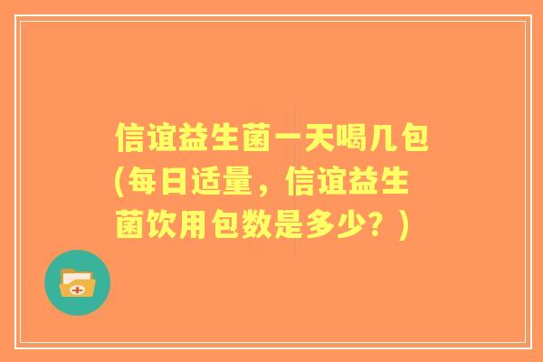 信谊益生菌一天喝几包(每日适量,信谊益生菌饮用包数是多少?) 信谊益生菌一天喝几包(每日适量,信谊益生菌饮用包数是多少?)