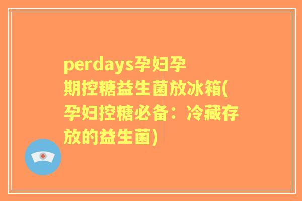perdays孕妇孕期控糖益生菌放冰箱(孕妇控糖必备:冷藏存放的益生菌) perdays孕妇孕期控糖益生菌放冰箱(孕妇控糖必备:冷藏存放的益生菌)