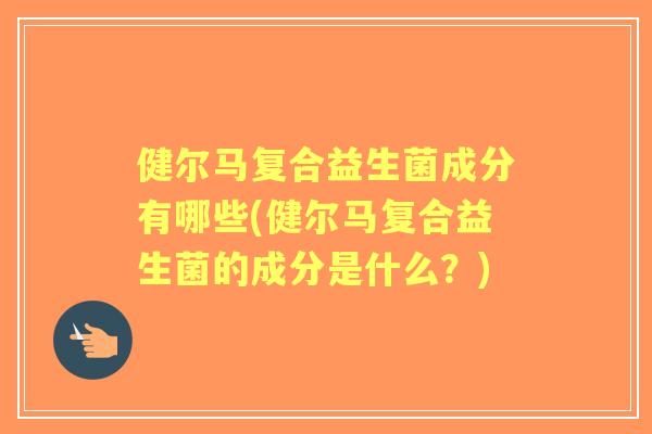 健尔马复合益生菌成分有哪些(健尔马复合益生菌的成分是什么？)