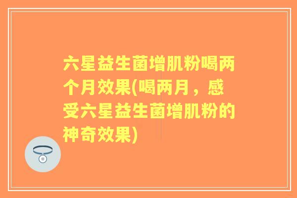 六星益生菌增肌粉喝两个月效果(喝两月，感受六星益生菌增肌粉的神奇效果)