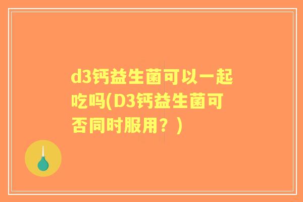 d3钙益生菌可以一起吃吗(D3钙益生菌可否同时服用？)