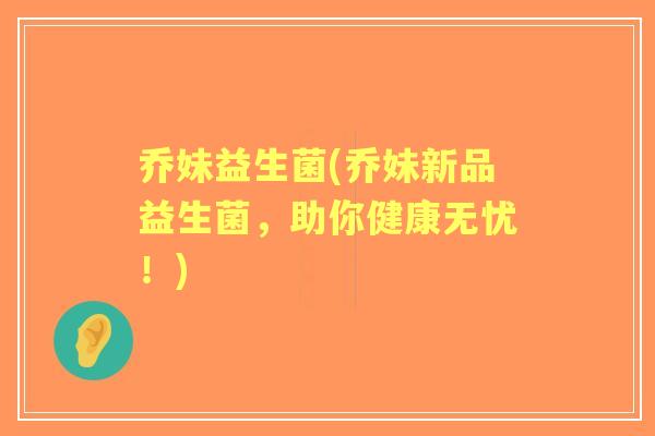 乔妹益生菌(乔妹新品益生菌，助你健康无忧！)