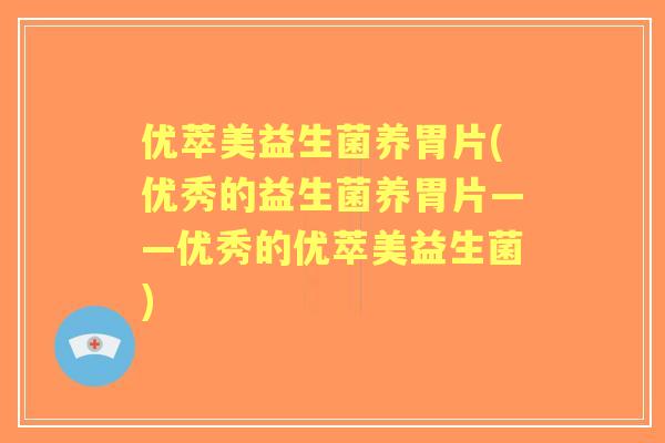 优萃美益生菌养胃片(优秀的益生菌养胃片——优秀的优萃美益生菌)