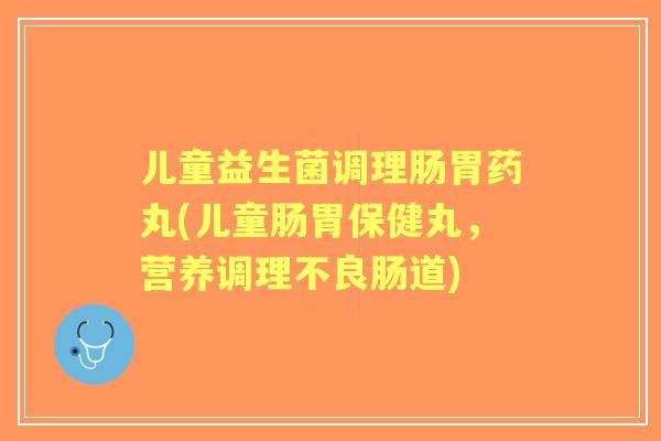 儿童益生菌调理肠胃药丸(儿童肠胃保健丸,营养调理不良肠道) 儿童益生菌调理肠胃药丸(儿童肠胃保健丸,营养调理不良肠道)