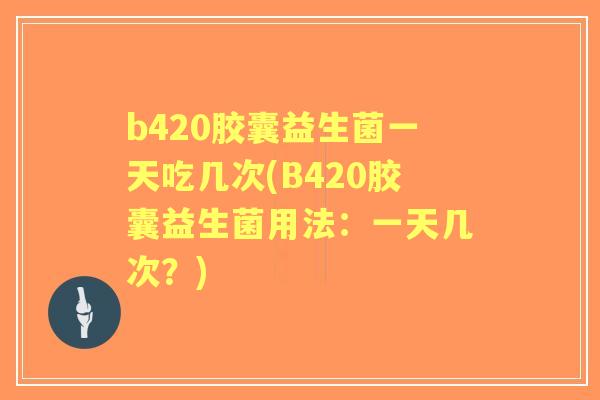 b420胶囊益生菌一天吃几次(B420胶囊益生菌用法:一天几次?) b420胶囊益生菌一天吃几次(B420胶囊益生菌用法:一天几次?)