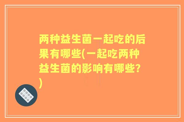 两种益生菌一起吃的后果有哪些(一起吃两种益生菌的影响有哪些？)