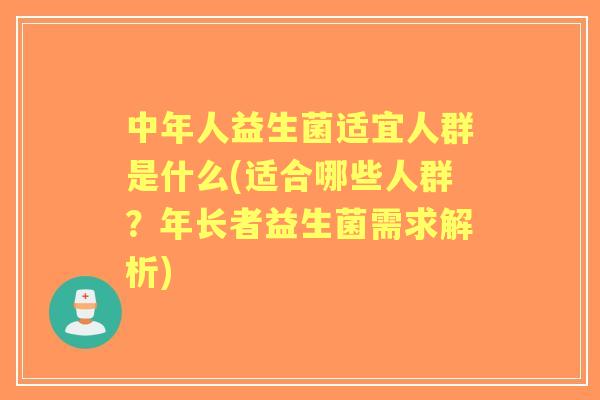 中年人益生菌适宜人群是什么(适合哪些人群？年长者益生菌需求解析)