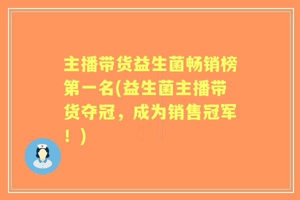 主播带货益生菌畅销榜第一名(益生菌主播带货夺冠，成为销售冠军！)